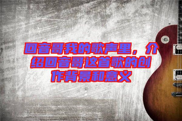 回音哥我的歌聲里，介紹回音哥這首歌的創(chuàng)作背景和意義