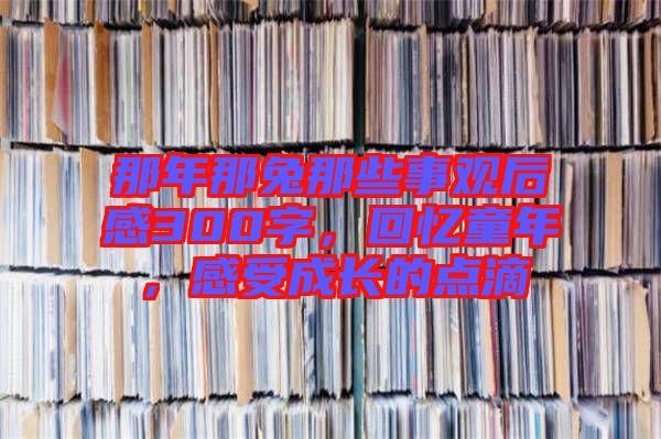那年那兔那些事觀后感300字，回憶童年，感受成長的點(diǎn)滴