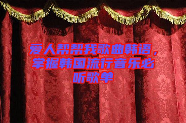 愛人幫幫我歌曲韓語，掌握韓國流行音樂必聽歌單