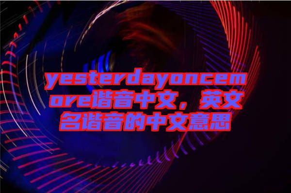 yesterdayoncemore諧音中文，英文名諧音的中文意思