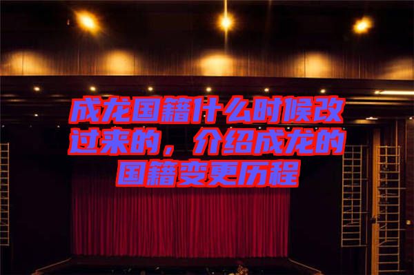 成龍國籍什么時候改過來的，介紹成龍的國籍變更歷程