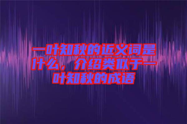 一葉知秋的近義詞是什么，介紹類似于一葉知秋的成語(yǔ)