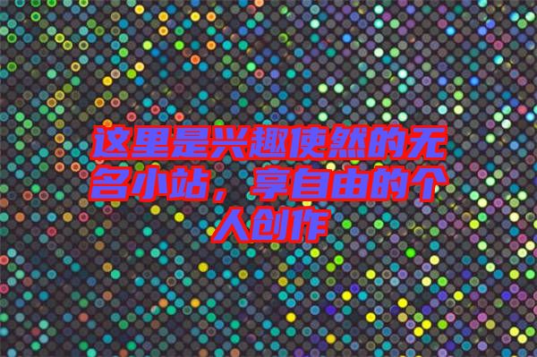 這里是興趣使然的無名小站，享自由的個人創(chuàng)作