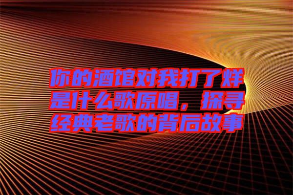 你的酒館對我打了烊是什么歌原唱，探尋經(jīng)典老歌的背后故事
