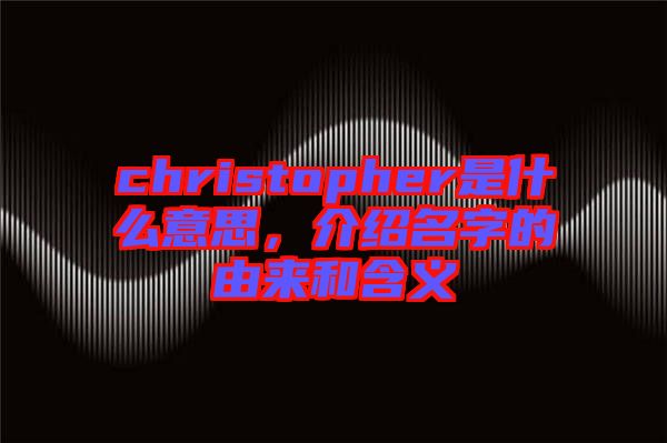 christopher是什么意思，介紹名字的由來和含義