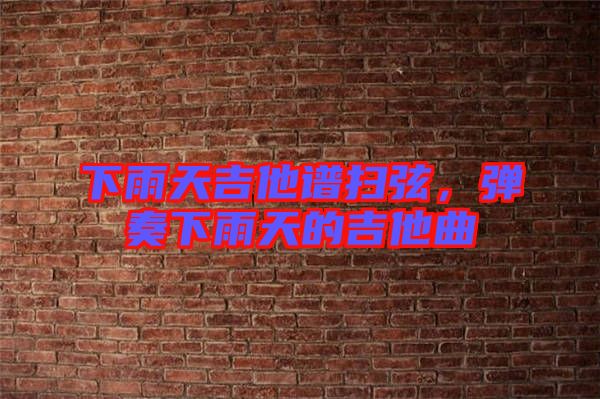 下雨天吉他譜掃弦，彈奏下雨天的吉他曲