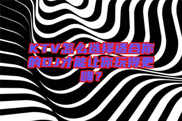 KTV怎么選擇適合你的DJ才能讓你玩得更嗨？