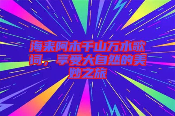 海來(lái)阿木千山萬(wàn)水歌詞，享受大自然的美妙之旅