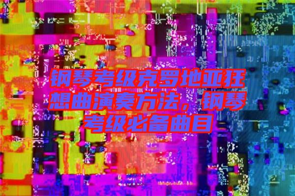 鋼琴考級克羅地亞狂想曲演奏方法，鋼琴考級必備曲目