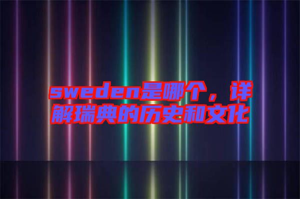 sweden是哪個(gè)，詳解瑞典的歷史和文化