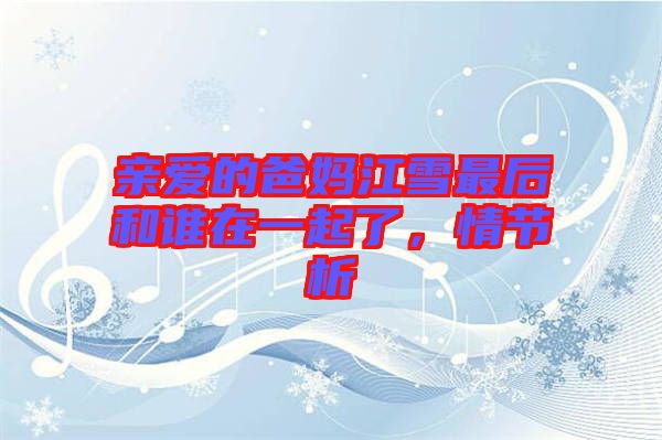 親愛的爸媽江雪最后和誰在一起了，情節(jié)析