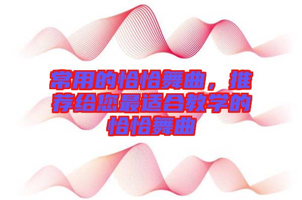 常用的恰恰舞曲，推薦給您最適合教學(xué)的恰恰舞曲
