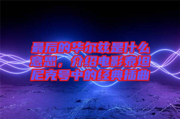 最后的華爾茲是什么意思，介紹電影泰坦尼克號(hào)中的經(jīng)典插曲