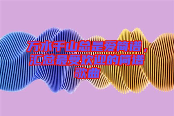 萬(wàn)水千山總是愛(ài)簡(jiǎn)譜，匯總最受歡迎的簡(jiǎn)譜歌曲