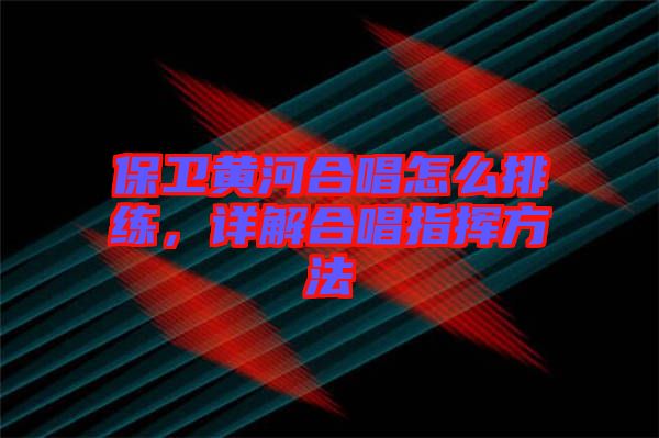 保衛(wèi)黃河合唱怎么排練，詳解合唱指揮方法