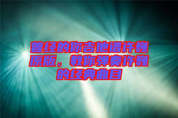 曾經(jīng)的你吉他譜許巍原版，教你彈奏許巍的經(jīng)典曲目
