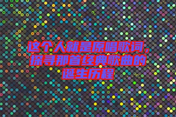 這個(gè)人就是原唱歌詞，探尋那首經(jīng)典歌曲的誕生歷程