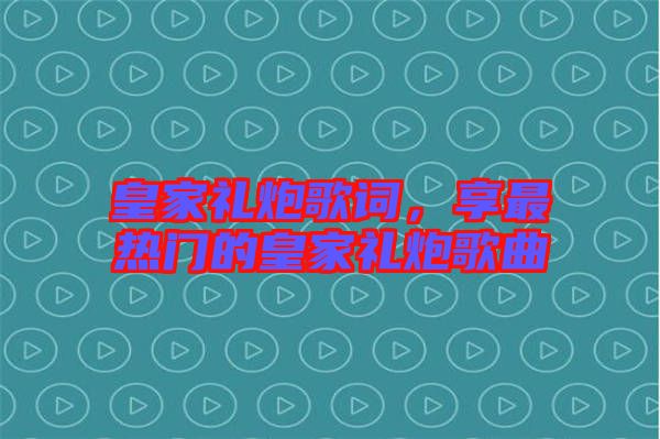 皇家禮炮歌詞，享最熱門的皇家禮炮歌曲