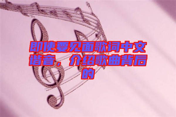 即使要見面歌詞中文諧音，介紹歌曲背后的