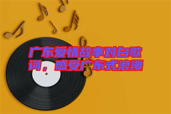 廣東愛情故事對(duì)白歌詞，感受廣東式浪漫