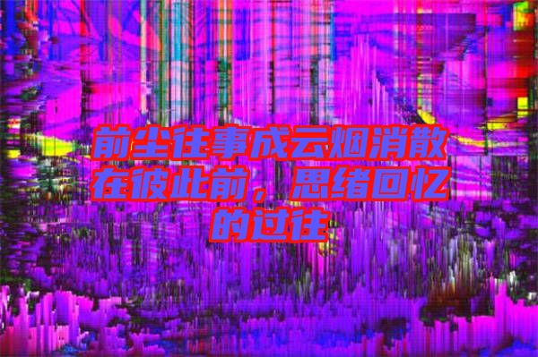 前塵往事成云煙消散在彼此前，思緒回憶的過往