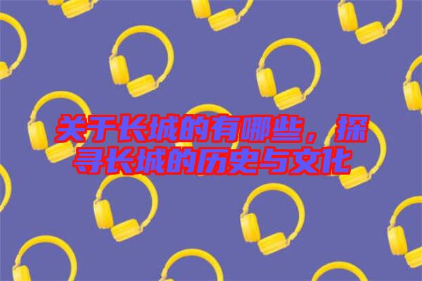 關(guān)于長(zhǎng)城的有哪些，探尋長(zhǎng)城的歷史與文化