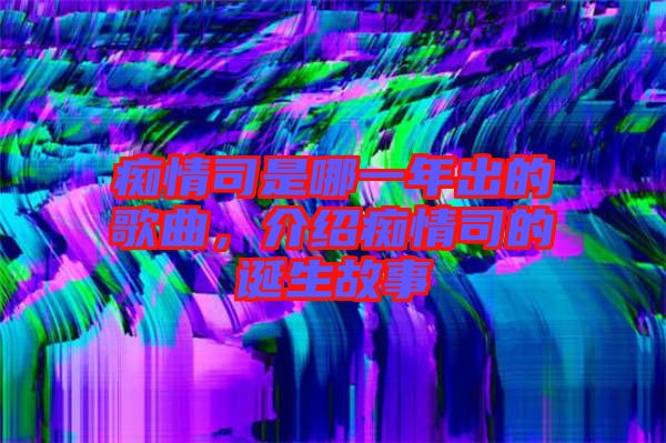 癡情司是哪一年出的歌曲，介紹癡情司的誕生故事