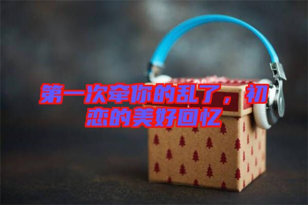 第一次牽你的亂了，初戀的美好回憶