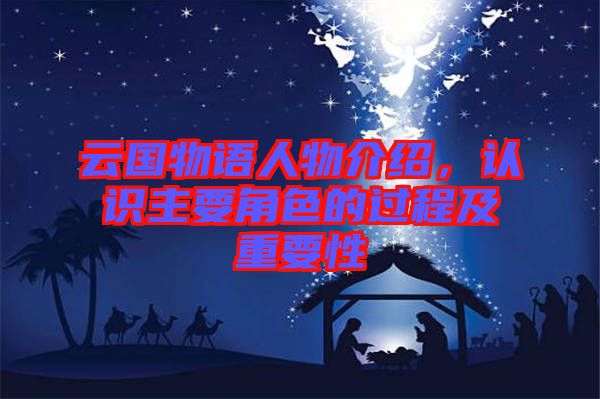 云國(guó)物語(yǔ)人物介紹，認(rèn)識(shí)主要角色的過(guò)程及重要性