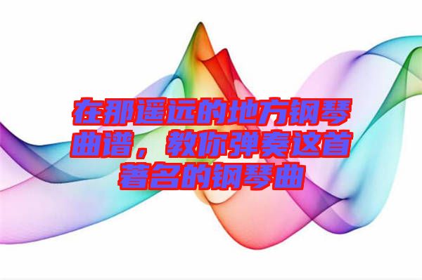 在那遙遠(yuǎn)的地方鋼琴曲譜，教你彈奏這首著名的鋼琴曲