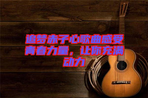追夢赤子心歌曲感受青春力量，讓你充滿動力