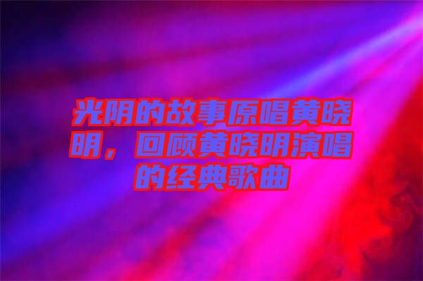 光陰的故事原唱黃曉明，回顧黃曉明演唱的經(jīng)典歌曲