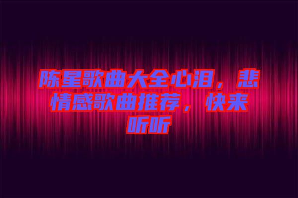 陳星歌曲大全心淚，悲情感歌曲推薦，快來(lái)聽聽