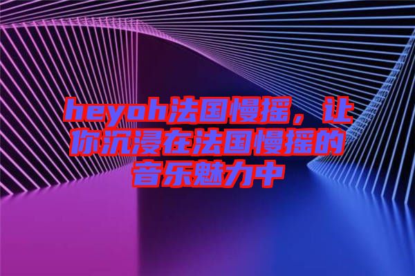 heyoh法國(guó)慢搖，讓你沉浸在法國(guó)慢搖的音樂魅力中