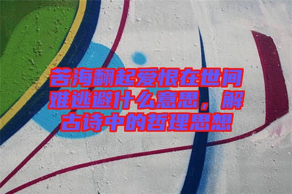 苦海翻起愛恨在世間難逃避什么意思，解古詩中的哲理思想
