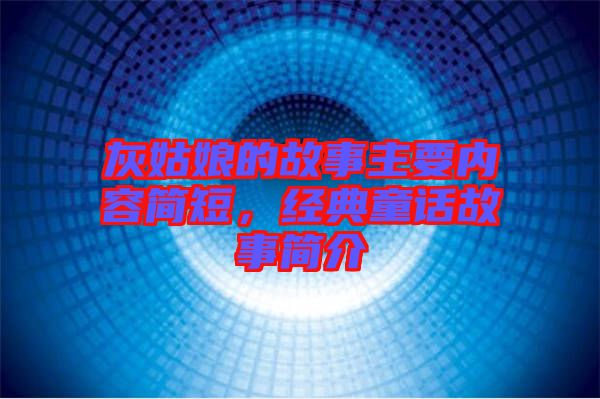 灰姑娘的故事主要內容簡短，經典童話故事簡介
