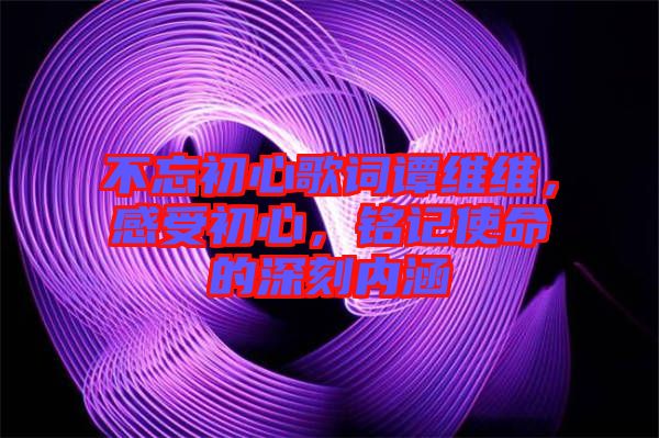 不忘初心歌詞譚維維，感受初心，銘記使命的深刻內(nèi)涵