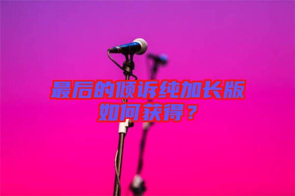 最后的傾訴純加長(zhǎng)版如何獲得？