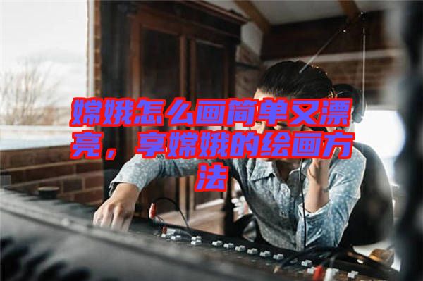 嫦娥怎么畫(huà)簡(jiǎn)單又漂亮，享嫦娥的繪畫(huà)方法