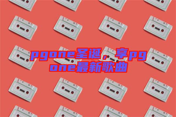 pgone圣誕，享pgone最新歌曲
