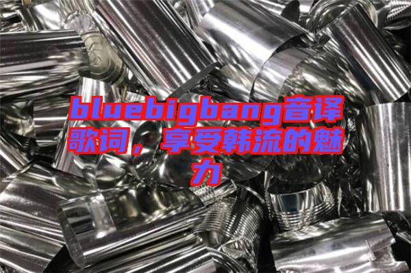 bluebigbang音譯歌詞，享受韓流的魅力