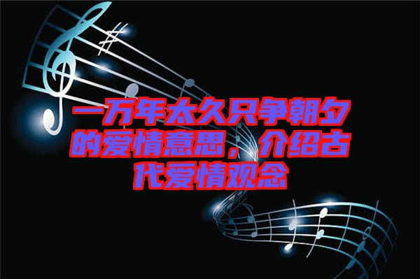 一萬年太久只爭朝夕的愛情意思，介紹古代愛情觀念