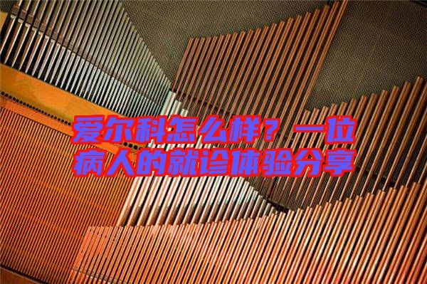 愛爾科怎么樣？一位病人的就診體驗(yàn)分享