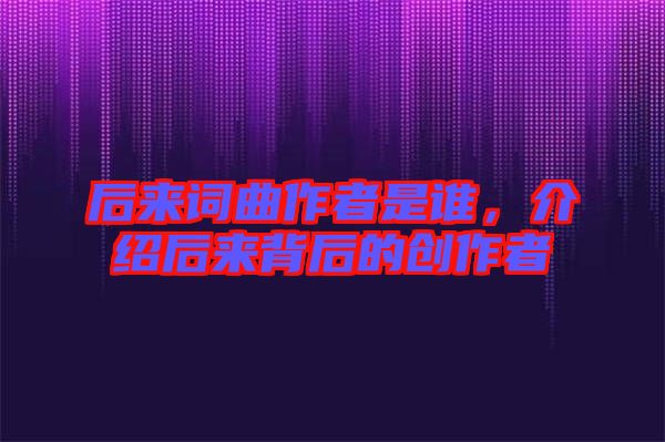 后來詞曲作者是誰，介紹后來背后的創(chuàng)作者