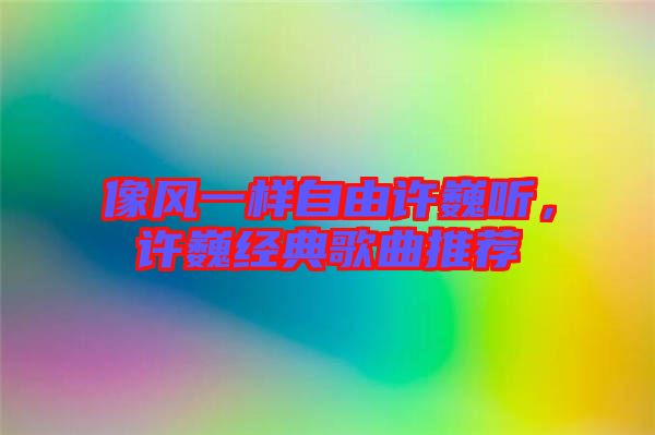 像風(fēng)一樣自由許巍聽，許巍經(jīng)典歌曲推薦