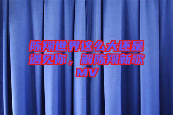 陳翔世界這么大還是遇見(jiàn)你，解陳翔新歌MV