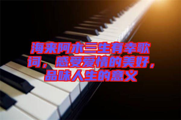 海來(lái)阿木三生有幸歌詞，感受愛(ài)情的美好，品味人生的意義