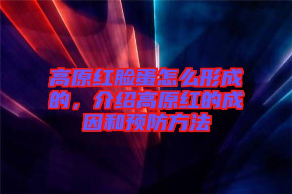 高原紅臉蛋怎么形成的，介紹高原紅的成因和預(yù)防方法