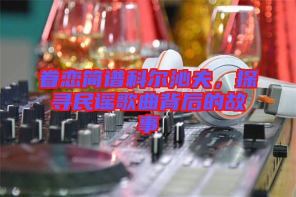 眷戀簡譜科爾沁夫，探尋民謠歌曲背后的故事