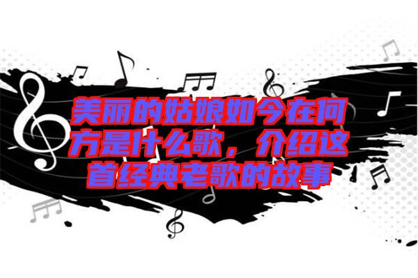 美麗的姑娘如今在何方是什么歌，介紹這首經(jīng)典老歌的故事